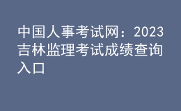 中國人事考試網(wǎng)：2023吉林監(jiān)理考試成績查詢?nèi)肟? style=