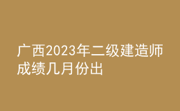 廣西2023年二級建造師成績幾月份出