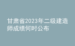 甘肅省2023年二級(jí)建造師成績(jī)何時(shí)公布