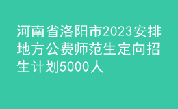 河南省洛陽市2023安排地方公費(fèi)師范生定向招生計(jì)劃5000人公告
