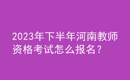 2023年下半年河南教師資格考試怎么報(bào)名？