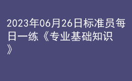 2023年06月26日標(biāo)準(zhǔn)員每日一練《專(zhuān)業(yè)基礎(chǔ)知識(shí)》
