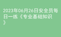 2023年06月26日安全員每日一練《專業(yè)基礎知識》