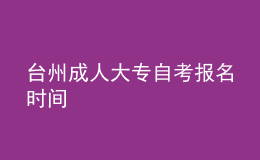 臺州成人大專自考報(bào)名時(shí)間 