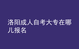 洛陽成人自考大專在哪兒報名 