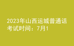 2023年山西運(yùn)城普通話考試時間：7月12日-7月14日