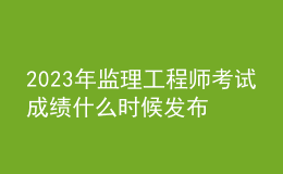 2023年監(jiān)理工程師考試成績什么時(shí)候發(fā)布