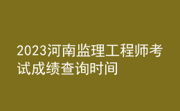 2023河南監(jiān)理工程師考試成績查詢時(shí)間