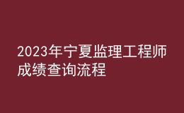 2023年寧夏監(jiān)理工程師成績查詢流程