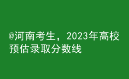 @河南考生，2023年高校預(yù)估錄取分?jǐn)?shù)線(xiàn)匯總來(lái)啦