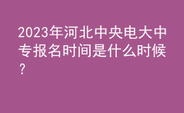 2023年河北中央電大中專報名時間是什么時候？