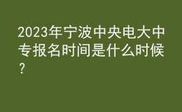 2023年寧波中央電大中專報名時間是什么時候？
