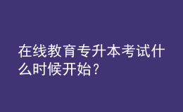 在線(xiàn)教育專(zhuān)升本考試什么時(shí)候開(kāi)始？