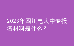 2023年四川電大中專報名材料是什么？
