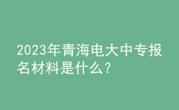 2023年青海電大中專報名材料是什么？