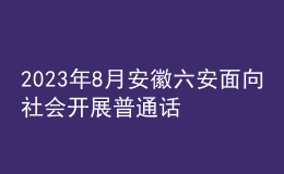 2023年8月安徽六安面向社會(huì)開展普通話水平測試的公告