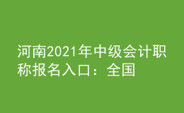 河南2021年中級(jí)會(huì)計(jì)職稱報(bào)名入口：全國會(huì)計(jì)資格評(píng)價(jià)網(wǎng)
