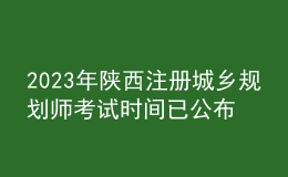 2023年陜西注冊城鄉(xiāng)規(guī)劃師考試時(shí)間已公布