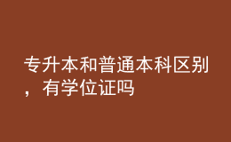 專升本和普通本科區(qū)別，有學位證嗎 