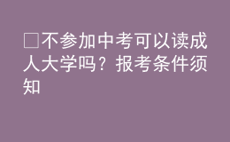 ?不參加中考可以讀成人大學(xué)嗎？報(bào)考條件須知 