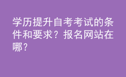 學(xué)歷提升自考考試的條件和要求？報名網(wǎng)站在哪？ 