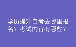 學歷提升自考去哪里報名？考試內(nèi)容有哪些？ 
