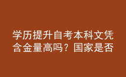 學(xué)歷提升自考本科文憑含金量高嗎？國家是否認(rèn)可？ 