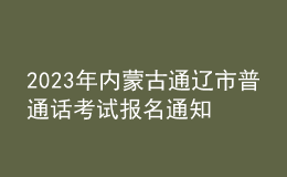 2023年內(nèi)蒙古通遼市普通話考試報名通知[考試時間8月18日]