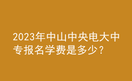 2023年中山中央電大中專報名學費是多少？