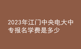 2023年江門中央電大中專報名學費是多少？