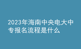 2023年海南中央電大中專報名流程是什么？