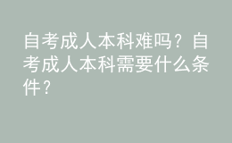 自考成人本科難嗎？自考成人本科需要什么條件？ 