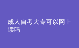 成人自考大?？梢跃W(wǎng)上讀嗎 