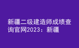 新疆二級建造師成績查詢官網(wǎng)2023：新疆人事考試中心