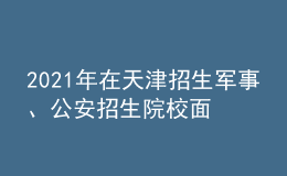 2021年在天津招生軍事、公安招生院校面試分?jǐn)?shù)范圍確定