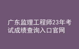 廣東監(jiān)理工程師23年考試成績查詢入口官網(wǎng)