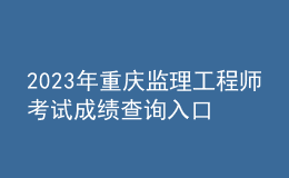 2023年重慶監(jiān)理工程師考試成績查詢?nèi)肟? style=