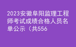 2023安徽阜陽監(jiān)理工程師考試成績合格人員名單公示（共556人）