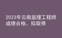 2023年云南監(jiān)理工程師成績合格、擬取得資格證書人員公示（共2401人）