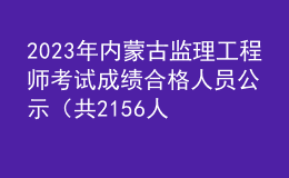 2023年內(nèi)蒙古監(jiān)理工程師考試成績(jī)合格人員公示（共2156人）