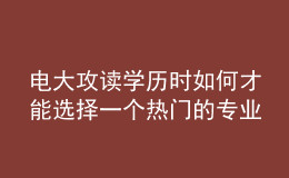 電大攻讀學歷時如何才能選擇一個熱門的專業(yè)來報考呢？
