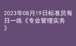 2023年08月19日標(biāo)準(zhǔn)員每日一練《專(zhuān)業(yè)管理實(shí)務(wù)》