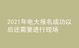 2021年電大報(bào)名成功以后還需要進(jìn)行現(xiàn)場(chǎng)確認(rèn)嗎？