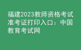 福建2023教師資格考試準考證打印入口：中國教育考試網(wǎng)