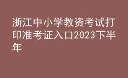 浙江中小學(xué)教資考試打印準考證入口2023下半年