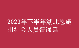 2023年下半年湖北恩施州社會(huì)人員普通話水平測(cè)試有關(guān)事項(xiàng)的公告