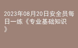 2023年08月20日安全員每日一練《專業(yè)基礎(chǔ)知識》