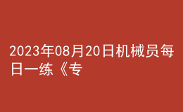 2023年08月20日機(jī)械員每日一練《專業(yè)基礎(chǔ)知識(shí)》