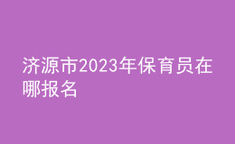 濟(jì)源市2023年保育員在哪報名