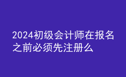 2024初級會計(jì)師在報(bào)名之前必須先注冊么